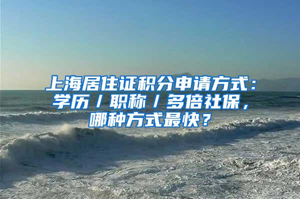 上海居住证积分申请方式：学历／职称／多倍社保，哪种方式最快？