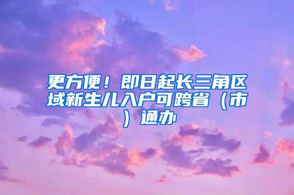 更方便！即日起长三角区域新生儿入户可跨省（市）通办