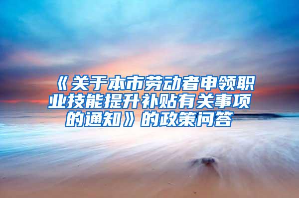 《关于本市劳动者申领职业技能提升补贴有关事项的通知》的政策问答