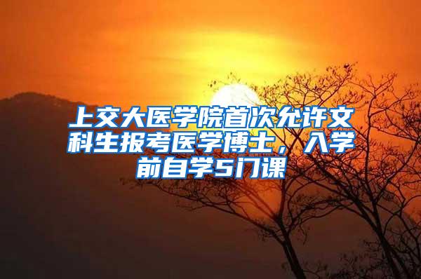 上交大医学院首次允许文科生报考医学博士，入学前自学5门课