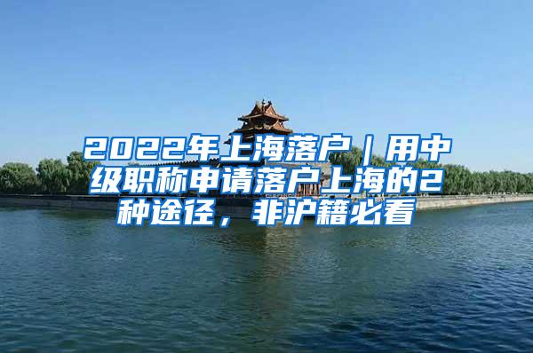 2022年上海落户｜用中级职称申请落户上海的2种途径，非沪籍必看