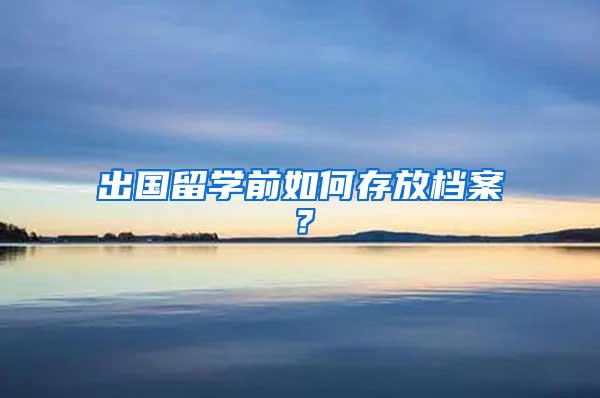 出国留学前如何存放档案？