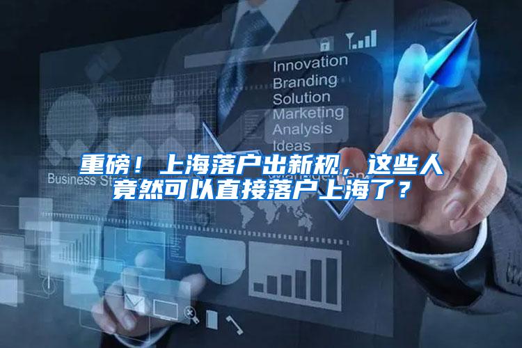 重磅！上海落户出新规，这些人竟然可以直接落户上海了？