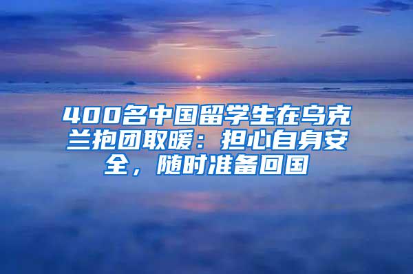 400名中国留学生在乌克兰抱团取暖：担心自身安全，随时准备回国