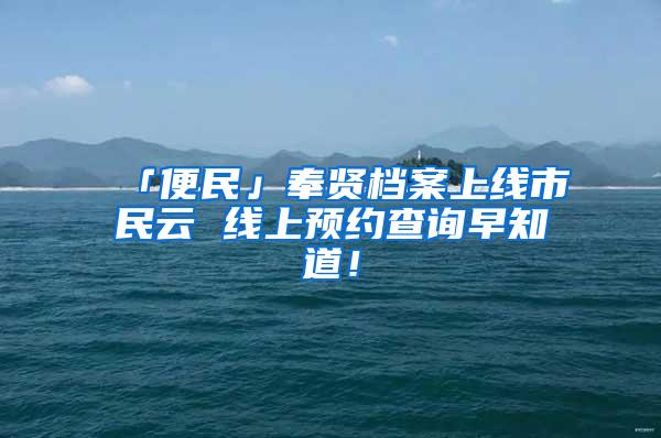 「便民」奉贤档案上线市民云 线上预约查询早知道！
