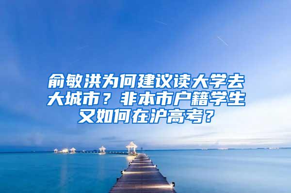 俞敏洪为何建议读大学去大城市？非本市户籍学生又如何在沪高考？