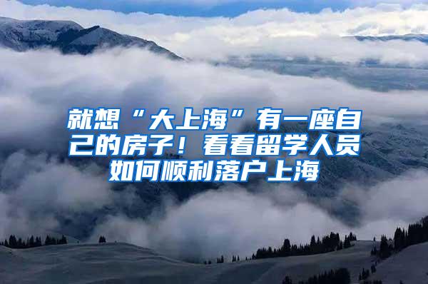 就想“大上海”有一座自己的房子！看看留学人员如何顺利落户上海