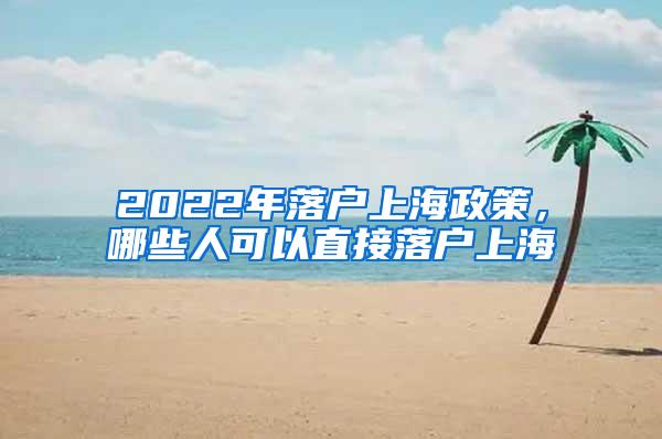 2022年落户上海政策，哪些人可以直接落户上海