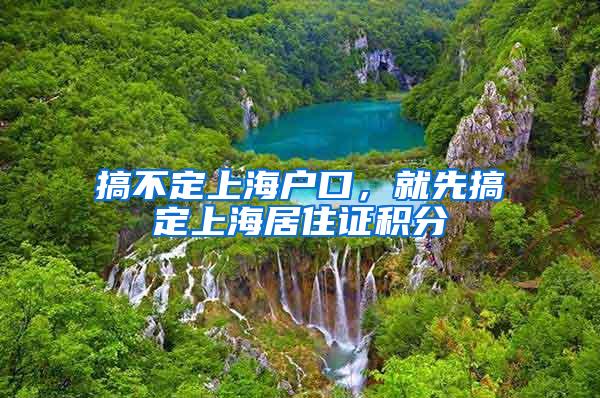 搞不定上海户口，就先搞定上海居住证积分