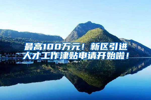 最高100万元！新区引进人才工作津贴申请开始啦！