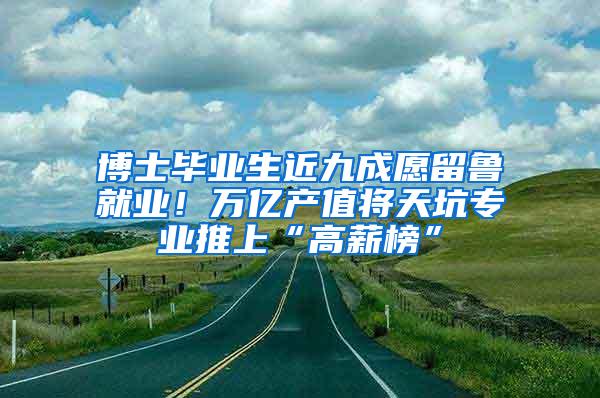 博士毕业生近九成愿留鲁就业！万亿产值将天坑专业推上“高薪榜”