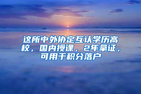 这所中外协定互认学历高校，国内授课，2年拿证，可用于积分落户