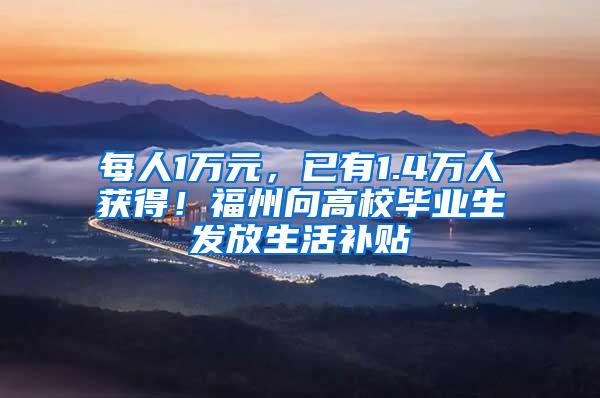 每人1万元，已有1.4万人获得！福州向高校毕业生发放生活补贴