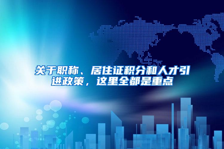 关于职称、居住证积分和人才引进政策，这里全都是重点→