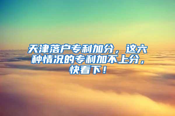 天津落户专利加分，这六种情况的专利加不上分，快看下！