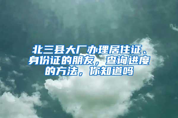 北三县大厂办理居住证、身份证的朋友，查询进度的方法，你知道吗