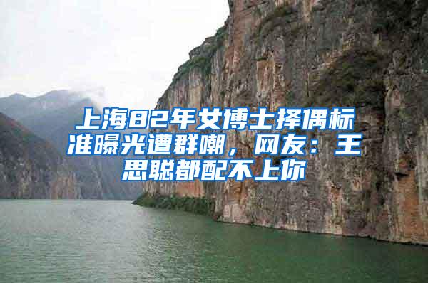 上海82年女博士择偶标准曝光遭群嘲，网友：王思聪都配不上你