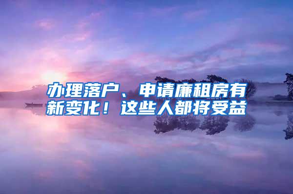 办理落户、申请廉租房有新变化！这些人都将受益