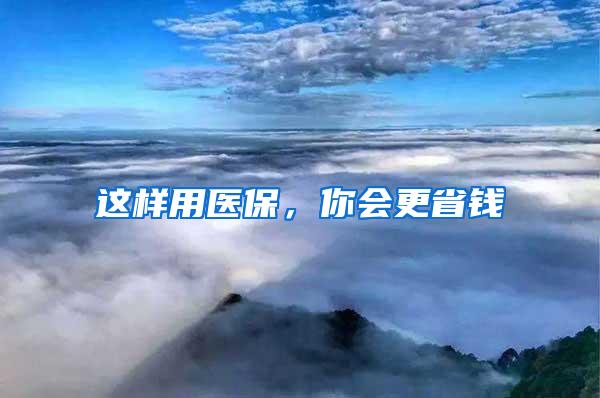 这样用医保，你会更省钱