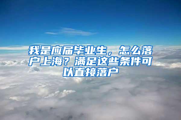 我是应届毕业生，怎么落户上海？满足这些条件可以直接落户