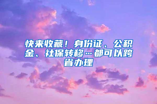 快来收藏！身份证、公积金、社保转移…都可以跨省办理