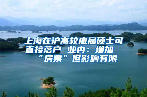 上海在沪高校应届硕士可直接落户 业内：增加“房票”但影响有限