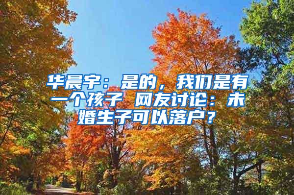 华晨宇：是的，我们是有一个孩子 网友讨论：未婚生子可以落户？