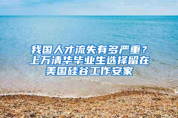 我国人才流失有多严重？上万清华毕业生选择留在美国硅谷工作安家