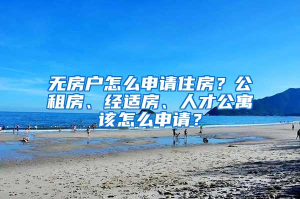 无房户怎么申请住房？公租房、经适房、人才公寓该怎么申请？