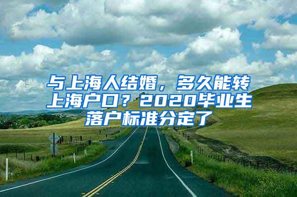 与上海人结婚，多久能转上海户口？2020毕业生落户标准分定了