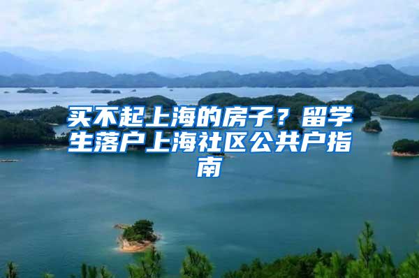 买不起上海的房子？留学生落户上海社区公共户指南