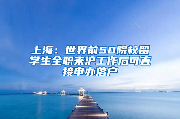 上海：世界前50院校留学生全职来沪工作后可直接申办落户