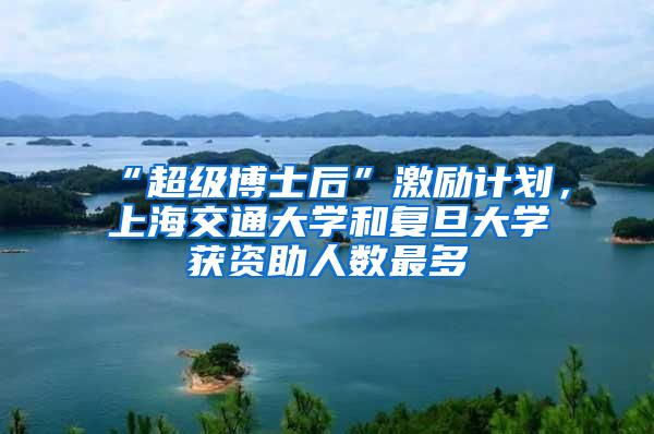 “超级博士后”激励计划，上海交通大学和复旦大学获资助人数最多