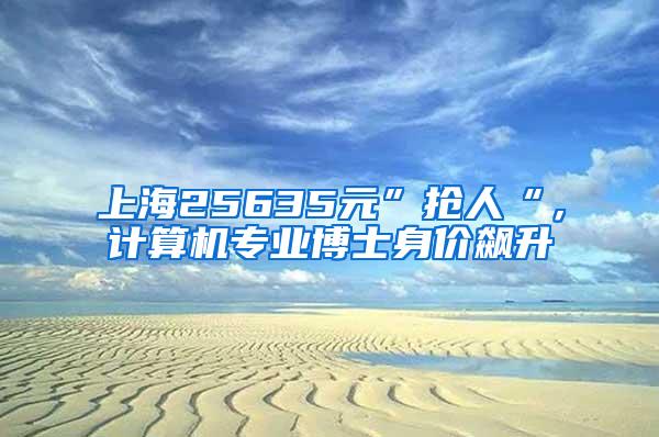 上海25635元”抢人“，计算机专业博士身价飙升