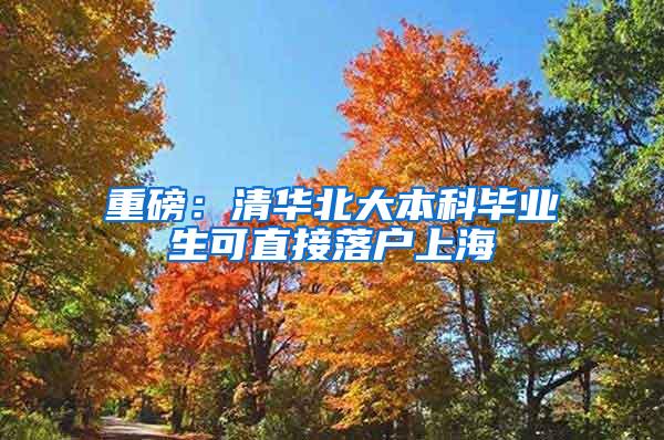 重磅：清华北大本科毕业生可直接落户上海