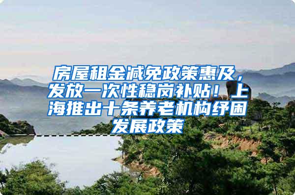 房屋租金减免政策惠及，发放一次性稳岗补贴！上海推出十条养老机构纾困发展政策