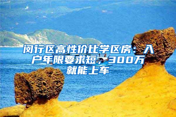 闵行区高性价比学区房：入户年限要求短，300万就能上车