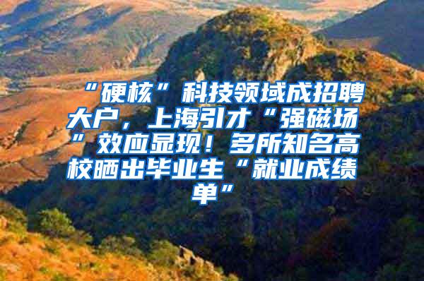 “硬核”科技领域成招聘大户，上海引才“强磁场”效应显现！多所知名高校晒出毕业生“就业成绩单”
