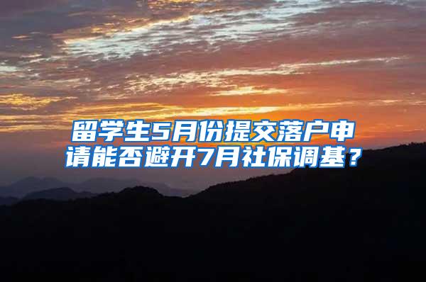 留学生5月份提交落户申请能否避开7月社保调基？