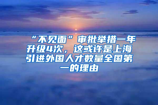 “不见面”审批举措一年升级4次，这或许是上海引进外国人才数量全国第一的理由