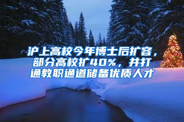 沪上高校今年博士后扩容，部分高校扩40%，并打通教职通道储备优质人才