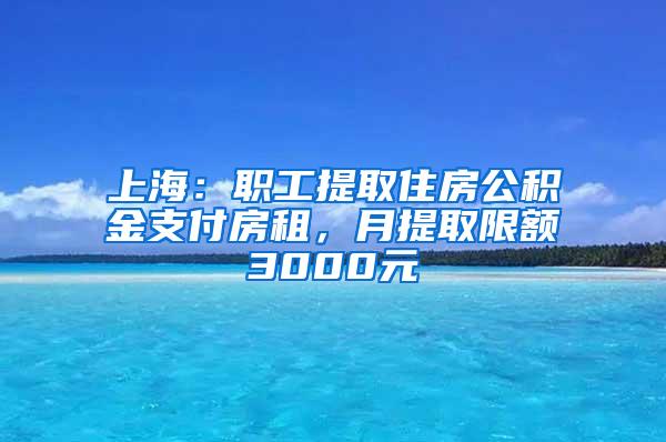 上海:职工提取住房公积金支付房租,月提取限额3000元