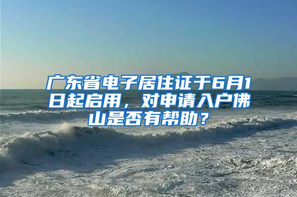 广东省电子居住证于6月1日起启用，对申请入户佛山是否有帮助？