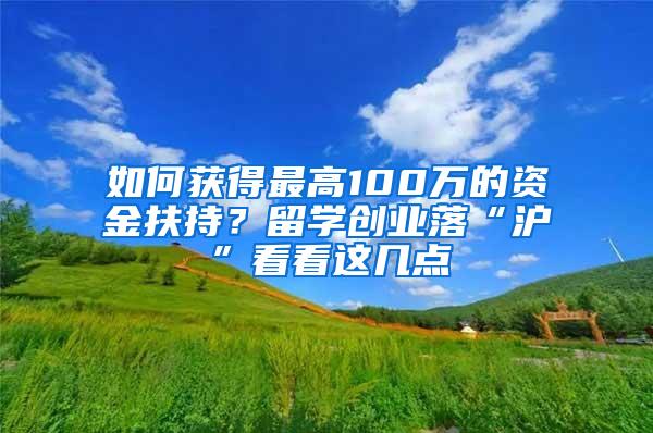 如何获得最高100万的资金扶持？留学创业落“沪”看看这几点