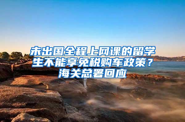 未出国全程上网课的留学生不能享免税购车政策？海关总署回应