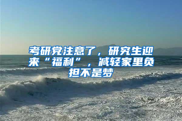 考研党注意了，研究生迎来“福利”，减轻家里负担不是梦