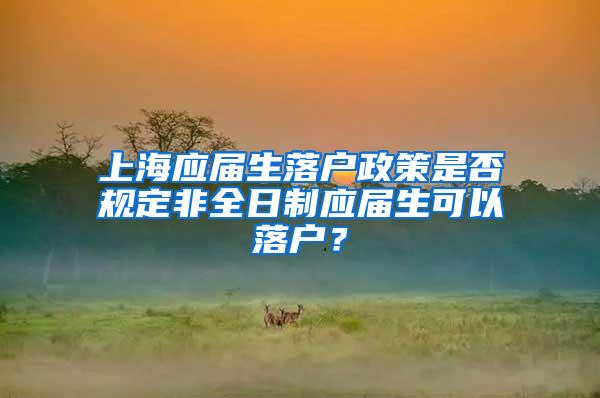 上海应届生落户政策是否规定非全日制应届生可以落户？