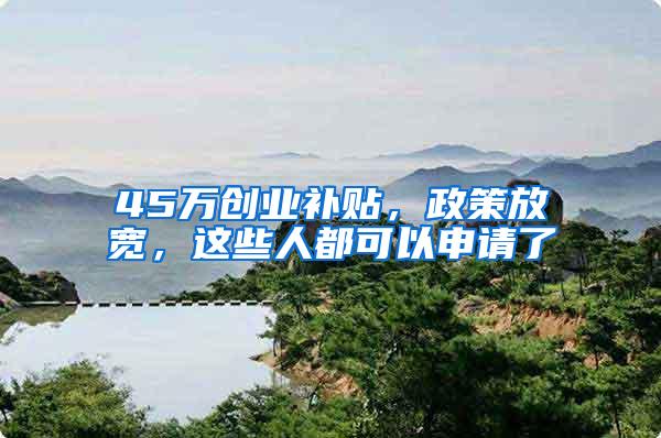 45万创业补贴，政策放宽，这些人都可以申请了