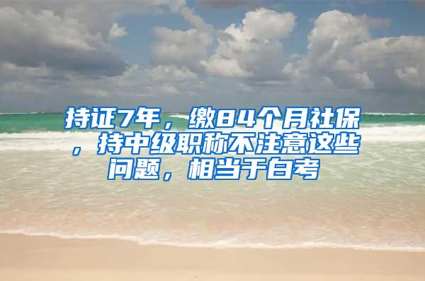 持证7年，缴84个月社保，持中级职称不注意这些问题，相当于白考