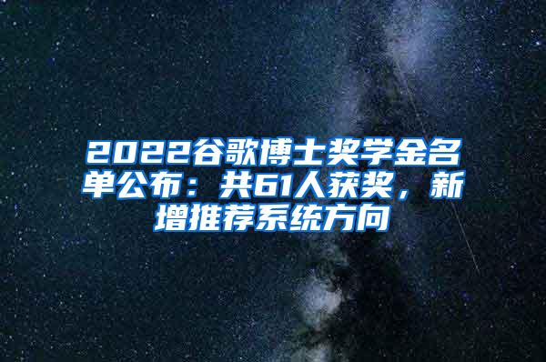 2022谷歌博士奖学金名单公布：共61人获奖，新增推荐系统方向